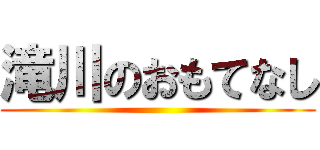 滝川のおもてなし ()