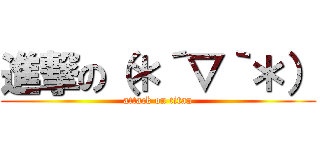 進撃の（＊´▽｀＊） (attack on titan)