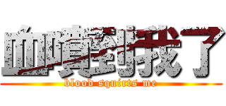 血噴到我了 (blood squirts me)