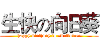 生快の向日葵 (happy birthday to sunflower)
