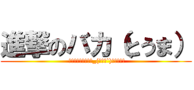 進撃のバカ（とうま） ( 【君はъака】＼_(・ω・`)ココ重要！)