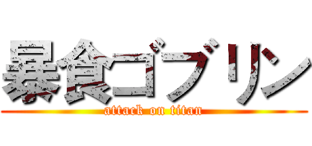 暴食ゴブリン (attack on titan)