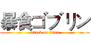 暴食ゴブリン (attack on titan)