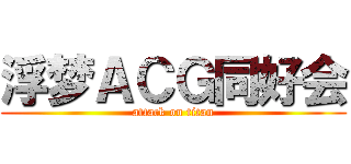 浮梦ＡＣＧ同好会 (attack on titan)
