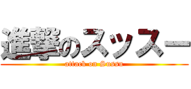 進撃のスッスー (attack on Sussu)