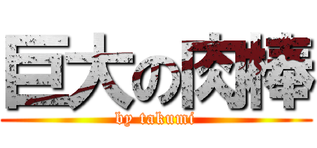 巨大の肉棒 (by takumi)