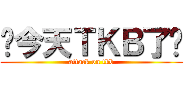 你今天ＴＫＢ了嗎 (attack on tkb)