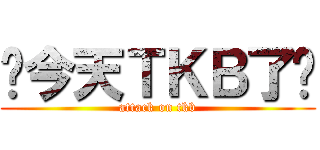 你今天ＴＫＢ了嗎 (attack on tkb)