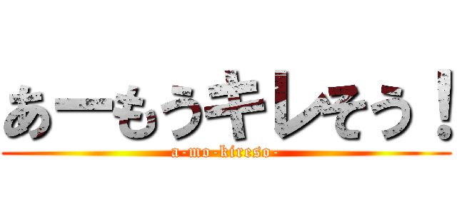 あーもうキレそう！ (a-mo-kireso-)