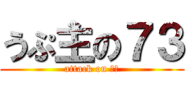 うぷ主の７３ (attack on ７３)