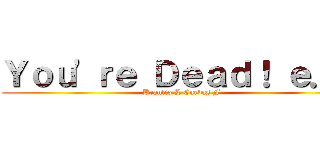 Ｙｏｕ\'ｒｅ Ｄｅａｄ！ ｅ．ｅ (Braulio L Cuevas F)