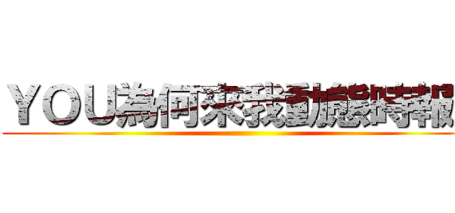 ＹＯＵ為何來我動態時報？ ()