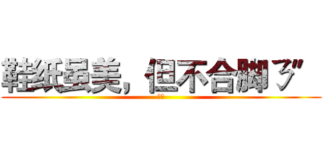 鞋纸虽美，但不合脚ㄋ〞 (小雅)