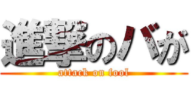 進撃のバが (attack on fool)