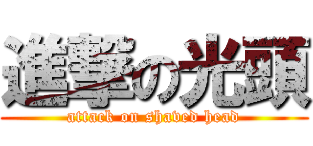 進撃の光頭 (attack on shaved head)