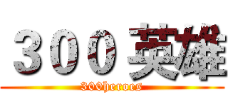 ３００ 英雄 (300heroes)