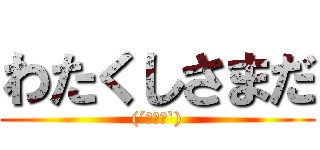 わたくしさまだ ((´･ω･`))