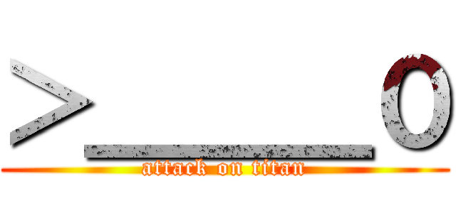 ＞＿＿＿０ (attack on titan)