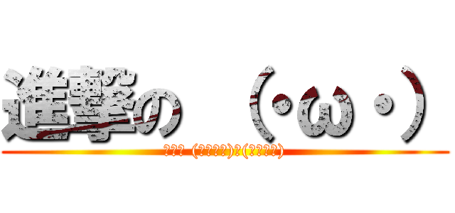 進撃の （・ω・） (進撃の (」・ω・)」(／・ω・))