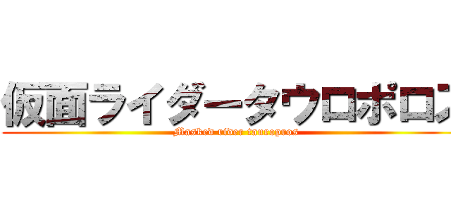 仮面ライダータウロポロス (Masked rider tauropros)