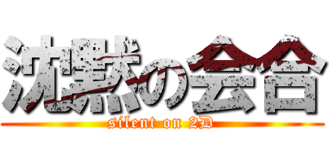 沈黙の会合 (silent on 2D)
