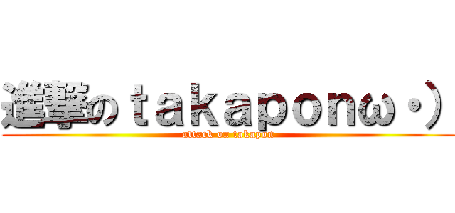 進撃のｔａｋａｐｏｎω・） (attack on takapon)