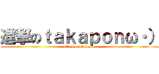 進撃のｔａｋａｐｏｎω・） (attack on takapon)