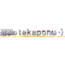 進撃のｔａｋａｐｏｎω・） (attack on takapon)