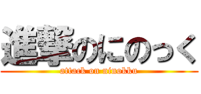 進撃のにのっく (attack on ninokku)