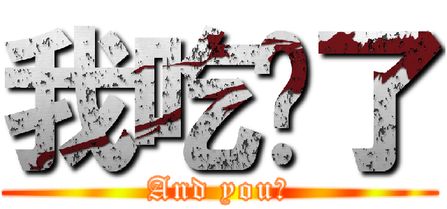 我吃饱了 (And you?)