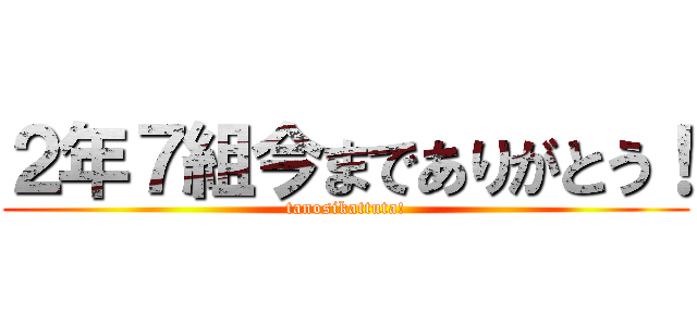 ２年７組今までありがとう！ (tanosikattuta!)
