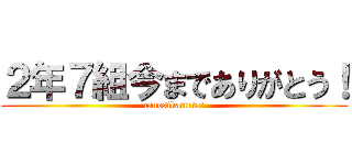 ２年７組今までありがとう！ (tanosikattuta!)