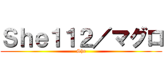 Ｓｈｅ１１２／マグロ (She)