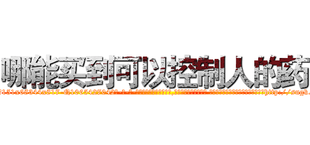哪能买到可以控制人的药 (哪能买到可以控制人的药【电-话151x68344x817-Q1065427042元-吉-药-业】我们做的是长期生意,靠的是老客户长期支持 哪能买到可以控制人的药在发表了一篇http://sngk.net/876Jr2

参考消息网我们做的是长期生意,靠的是老客户长期支持也许我们早该意识到，就连鲍勃·霍斯金斯（金球奖戏剧类电影男主角 
)