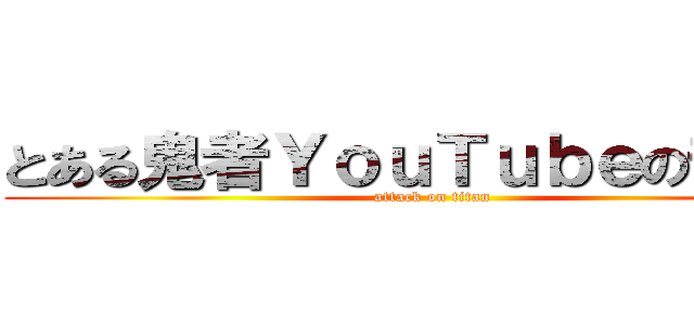 とある鬼者ＹｏｕＴｕｂｅの部屋。 (attack on titan)