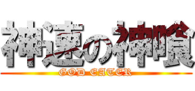 神速の神喰 (GOD EATER)