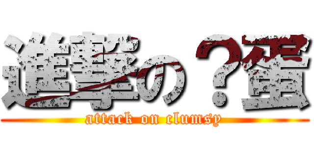 進撃の？蛋 (attack on clumsy)