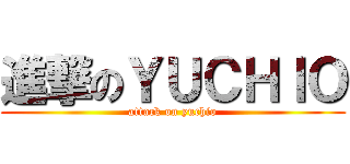 進撃のＹＵＣＨＩＯ (attack on yuchio)