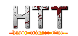 ＨＴＴ (happy-trigger time)