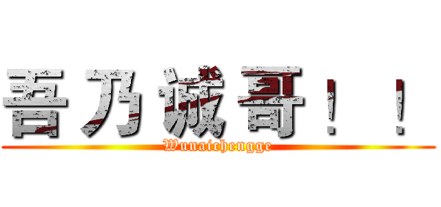 吾 乃 诚 哥 ！ ！ (Wunaichengge)