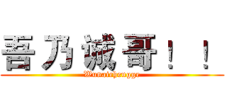 吾 乃 诚 哥 ！ ！ (Wunaichengge)
