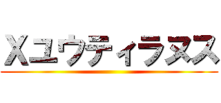 Ｘユウティラヌス ()