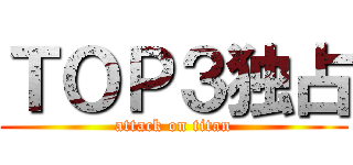 ＴＯＰ３独占 (attack on titan)
