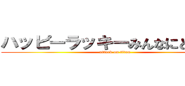ハッピーラッキーみんなにとーどけ (attack on titan)
