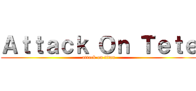 Ａｔｔａｃｋ Ｏｎ Ｔｅｔｅ (attack on titan)