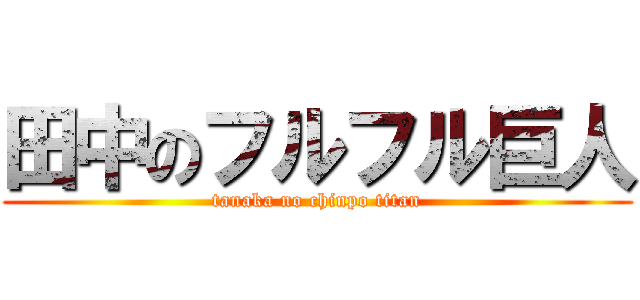 田中のフルフル巨人 (tanaka no chinpo titan)