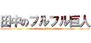 田中のフルフル巨人 (tanaka no chinpo titan)