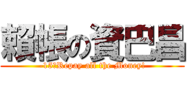 賴帳の資巴昌 (-15，Repay all the Money!)