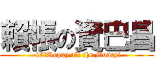 賴帳の資巴昌 (-15，Repay all the Money!)