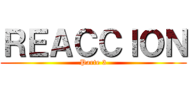 ＲＥＡＣＣＩＯＮ (Parte 3)